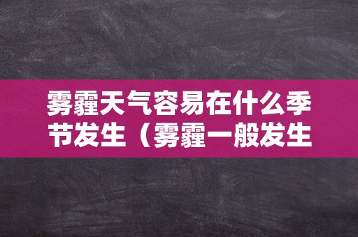 雾霾天气容易在什么季节发生（雾霾一般发生在什么季节）