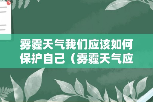 雾霾天气我们应该如何保护自己（雾霾天气应该怎么保护自己）