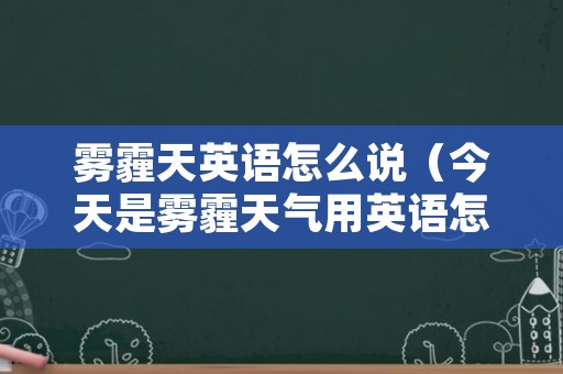 雾霾天英语怎么说（今天是雾霾天气用英语怎么说）