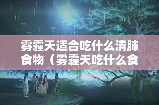 雾霾天适合吃什么清肺食物（雾霾天吃什么食物好）