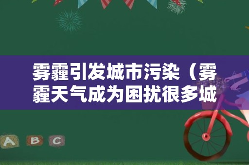 雾霾引发城市污染（雾霾天气成为困扰很多城市的环境问题）