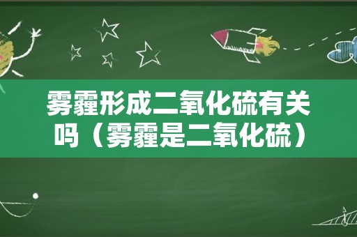 雾霾形成二氧化硫有关吗（雾霾是二氧化硫）