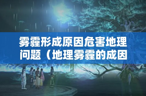 雾霾形成原因危害地理问题（地理雾霾的成因及其治理措施）