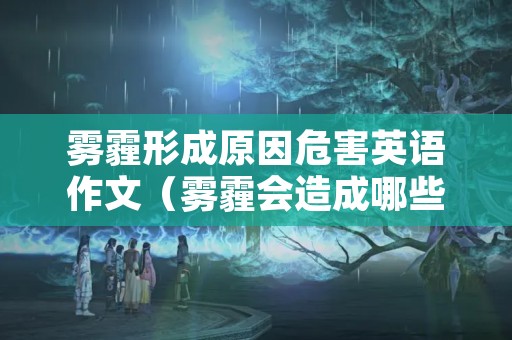 雾霾形成原因危害英语作文（雾霾会造成哪些危害英语作文）