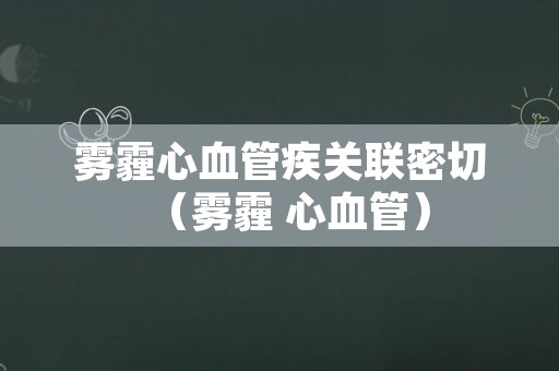 雾霾心血管疾关联密切（雾霾 心血管）
