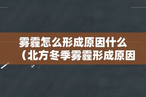 雾霾怎么形成原因什么（北方冬季雾霾形成原因）