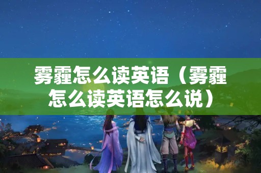雾霾怎么读英语（雾霾怎么读英语怎么说）