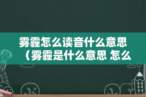 雾霾怎么读音什么意思（雾霾是什么意思 怎么读）