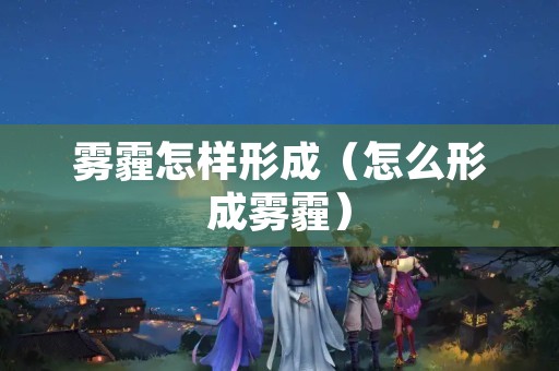 雾霾怎样形成（怎么形成雾霾）