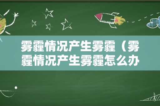 雾霾情况产生雾霾（雾霾情况产生雾霾怎么办）