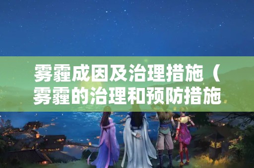 雾霾成因及治理措施（雾霾的治理和预防措施）