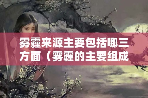 雾霾来源主要包括哪三方面（雾霾的主要组成包括）