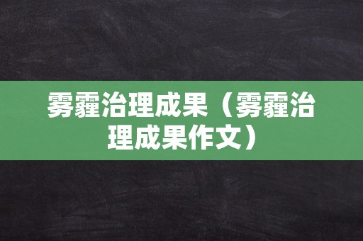 雾霾治理成果（雾霾治理成果作文）