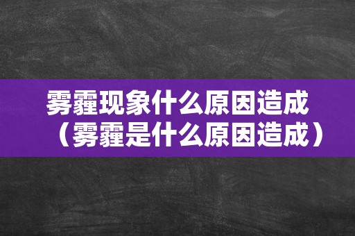 雾霾现象什么原因造成（雾霾是什么原因造成）