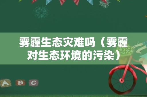 雾霾生态灾难吗（雾霾对生态环境的污染）