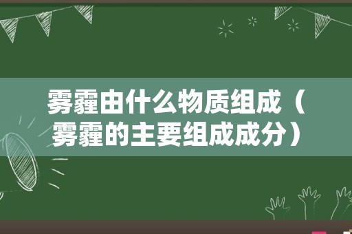雾霾由什么物质组成（雾霾的主要组成成分）