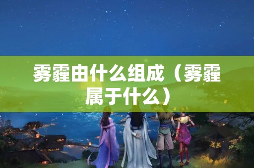 雾霾由什么组成（雾霾属于什么）