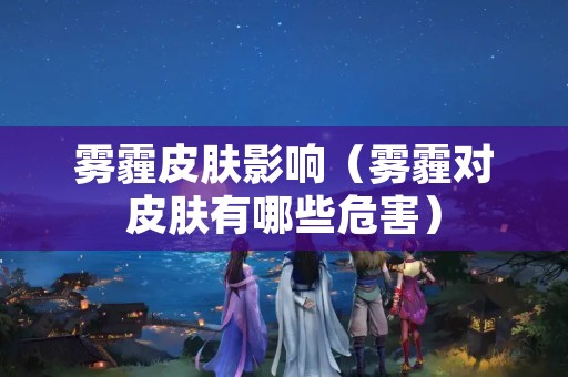 雾霾皮肤影响（雾霾对皮肤有哪些危害）