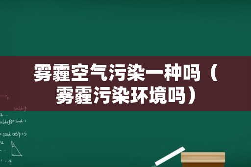 雾霾空气污染一种吗（雾霾污染环境吗）