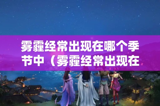 雾霾经常出现在哪个季节中（雾霾经常出现在哪个季节中呢）
