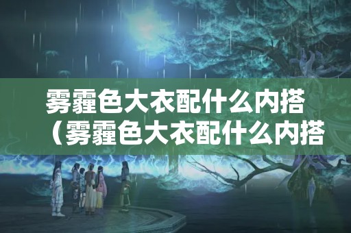 雾霾色大衣配什么内搭（雾霾色大衣配什么内搭女）