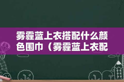 雾霾蓝上衣搭配什么颜色围巾（雾霾蓝上衣配什么颜色的围巾）