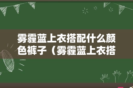 雾霾蓝上衣搭配什么颜色裤子（雾霾蓝上衣搭配什么颜色裤子夏季）