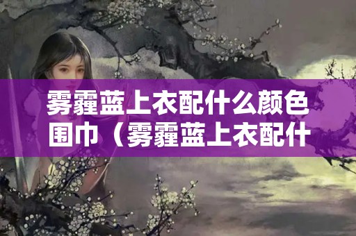 雾霾蓝上衣配什么颜色围巾（雾霾蓝上衣配什么颜色围巾好看）