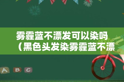 雾霾蓝不漂发可以染吗（黑色头发染雾霾蓝不漂色的效果）