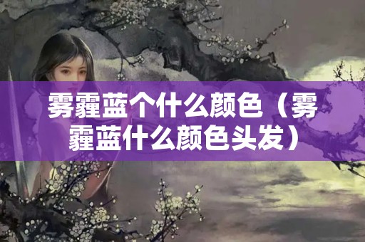 雾霾蓝个什么颜色（雾霾蓝什么颜色头发）