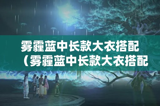 雾霾蓝中长款大衣搭配（雾霾蓝中长款大衣搭配图片）