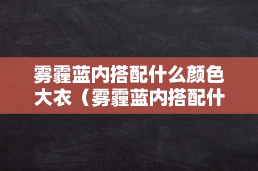 雾霾蓝内搭配什么颜色大衣（雾霾蓝内搭配什么颜色大衣好看）