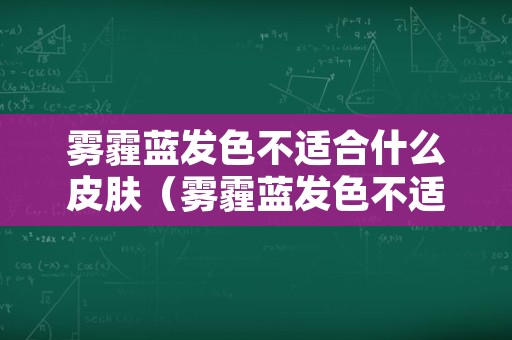 雾霾蓝发色不适合什么皮肤（雾霾蓝发色不适合什么皮肤穿）