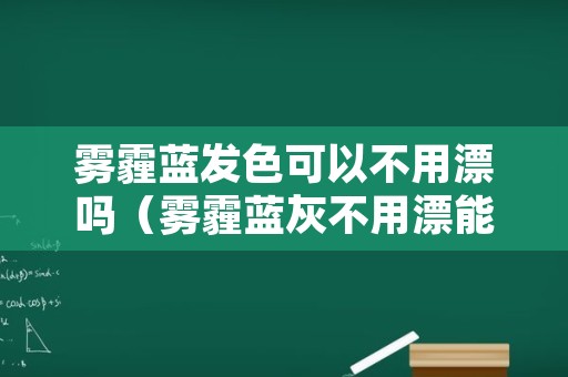 雾霾蓝发色可以不用漂吗（雾霾蓝灰不用漂能染上吗）