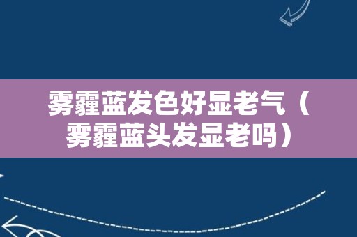 雾霾蓝发色好显老气（雾霾蓝头发显老吗）