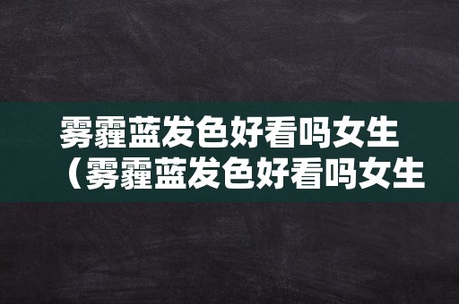 雾霾蓝发色好看吗女生（雾霾蓝发色好看吗女生怎么染）