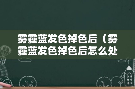 雾霾蓝发色掉色后（雾霾蓝发色掉色后怎么处理）
