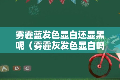 雾霾蓝发色显白还显黑呢（雾霾灰发色显白吗）
