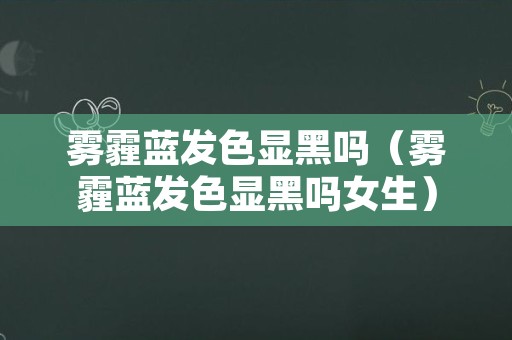 雾霾蓝发色显黑吗（雾霾蓝发色显黑吗女生）
