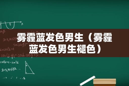 雾霾蓝发色男生（雾霾蓝发色男生褪色）