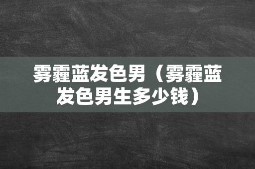 雾霾蓝发色男（雾霾蓝发色男生多少钱）