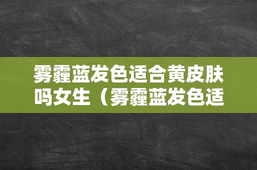 雾霾蓝发色适合黄皮肤吗女生（雾霾蓝发色适合黄皮肤吗女生图片）