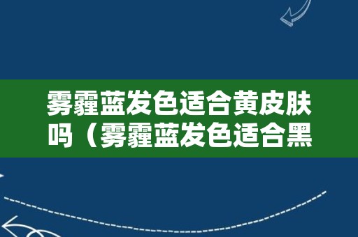 雾霾蓝发色适合黄皮肤吗（雾霾蓝发色适合黑黄皮吗）