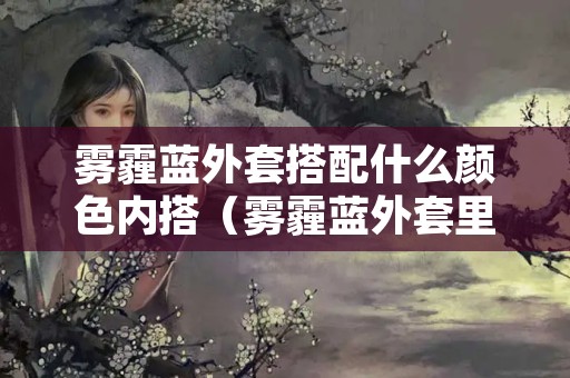 雾霾蓝外套搭配什么颜色内搭（雾霾蓝外套里面搭配什么颜色好看）