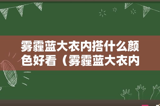 雾霾蓝大衣内搭什么颜色好看（雾霾蓝大衣内搭什么颜色好看女）