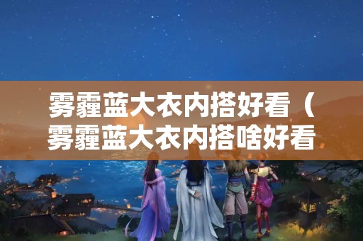 雾霾蓝大衣内搭好看（雾霾蓝大衣内搭啥好看）