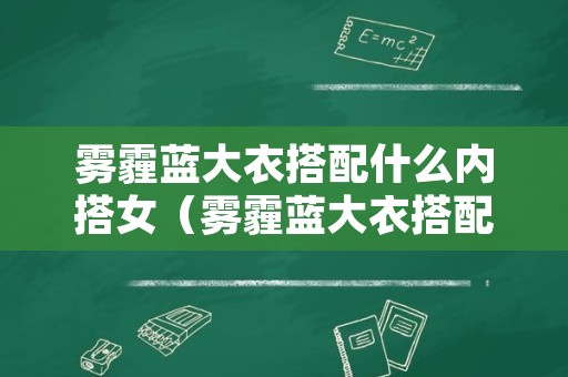 雾霾蓝大衣搭配什么内搭女（雾霾蓝大衣搭配什么内搭女生）