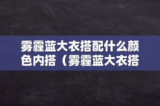雾霾蓝大衣搭配什么颜色内搭（雾霾蓝大衣搭配什么颜色内搭好看）