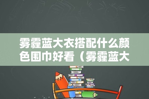 雾霾蓝大衣搭配什么颜色围巾好看（雾霾蓝大衣配什么颜色丝巾好看）