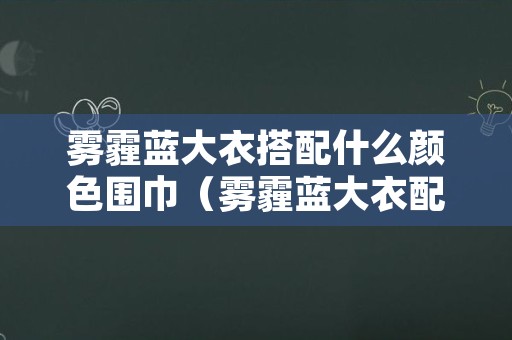 雾霾蓝大衣搭配什么颜色围巾（雾霾蓝大衣配什么颜色丝巾好看）